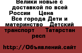 Велики новые с доставкой по всей России  › Цена ­ 700 - Все города Дети и материнство » Детский транспорт   . Татарстан респ.